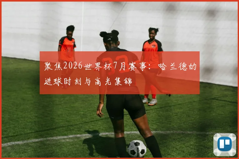聚焦2026世界杯7月赛事:哈兰德的进球时刻与高光集锦