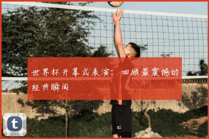 世界杯开幕式表演:回顾最震撼的经典瞬间