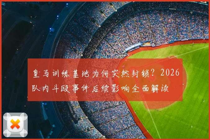 皇马训练基地为何突然封锁?2026队内斗殴事件后续影响全面解读