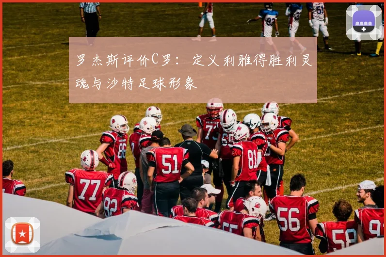 罗杰斯评价C罗:定义利雅得胜利灵魂与沙特足球形象