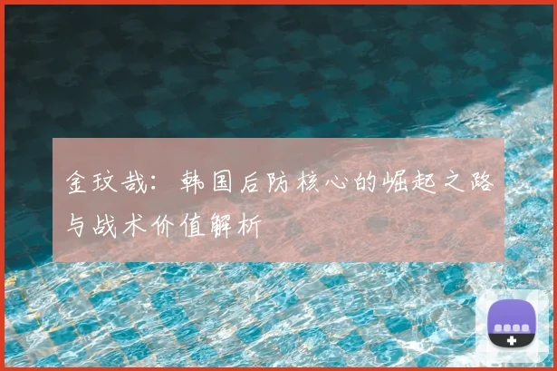 金玟哉:韩国后防核心的崛起之路与战术价值解析