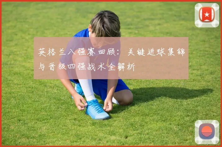 英格兰八强赛回顾：关键进球集锦与晋级四强战术全解析