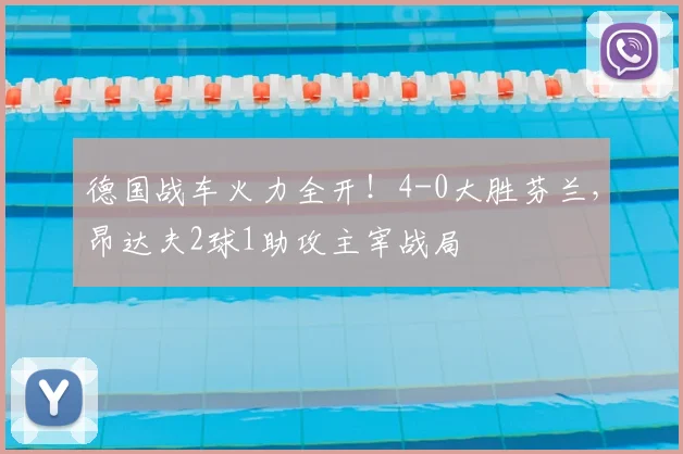 德国战车火力全开!4-0大胜芬兰,昂达夫2球1助攻主宰战局