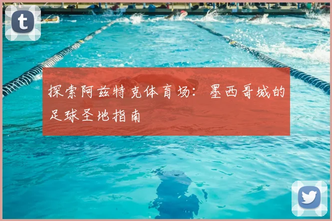 探索阿兹特克体育场：墨西哥城的足球圣地指南