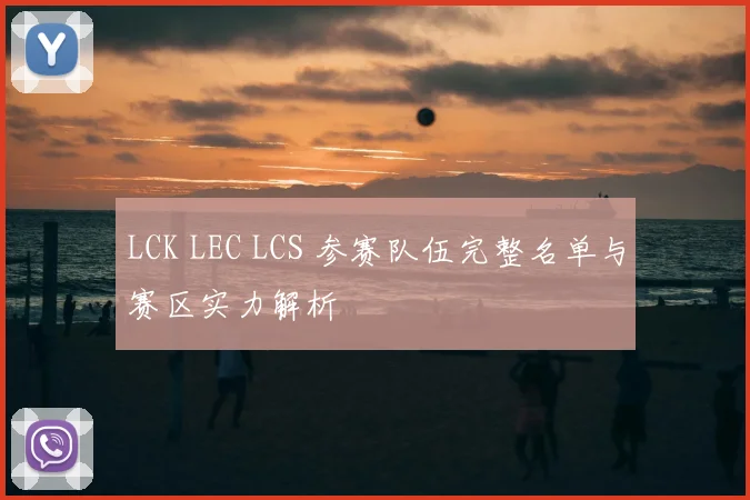 LCK LEC LCS 参赛队伍完整名单与赛区实力解析