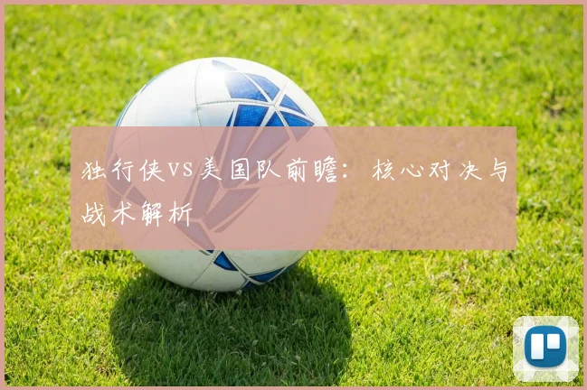 独行侠vs美国队前瞻:核心对决与战术解析