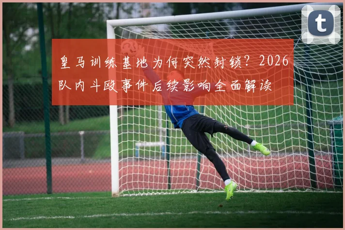 皇马训练基地为何突然封锁？2026队内斗殴事件后续影响全面解读