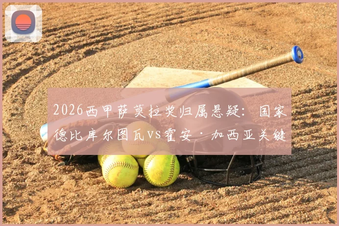 2026西甲萨莫拉奖归属悬疑：国家德比库尔图瓦vs霍安·加西亚关键数据对比与奖项规则深度解读