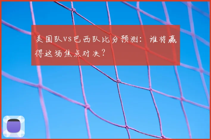 美国队vs巴西队比分预测：谁将赢得这场焦点对决？