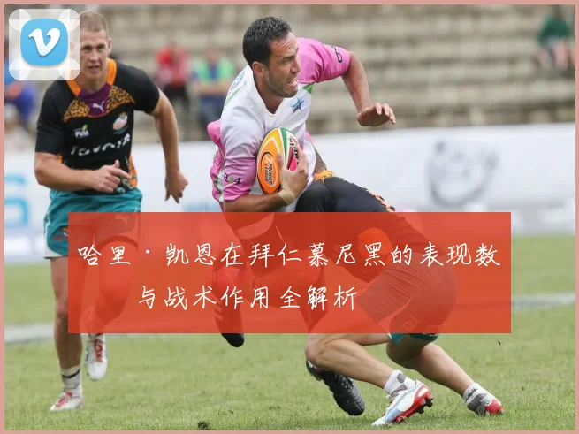 哈里·凯恩在拜仁慕尼黑的表现数据与战术作用全解析