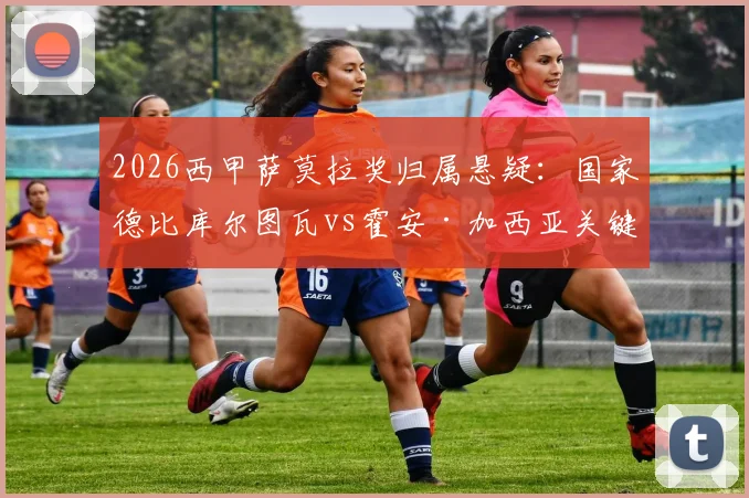2026西甲萨莫拉奖归属悬疑：国家德比库尔图瓦vs霍安·加西亚关键数据对比与奖项规则深度解读